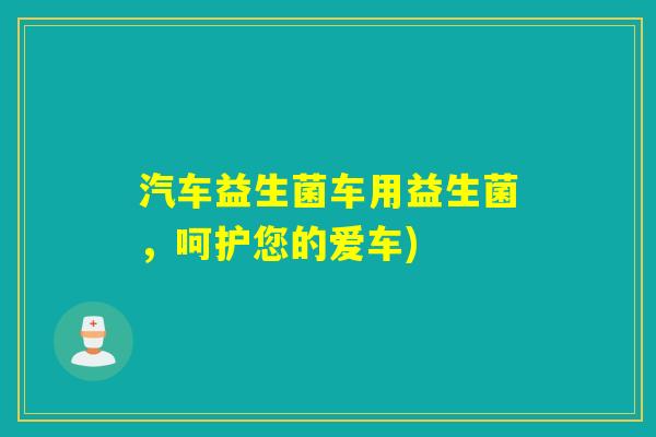 汽车益生菌车用益生菌，呵护您的爱车)