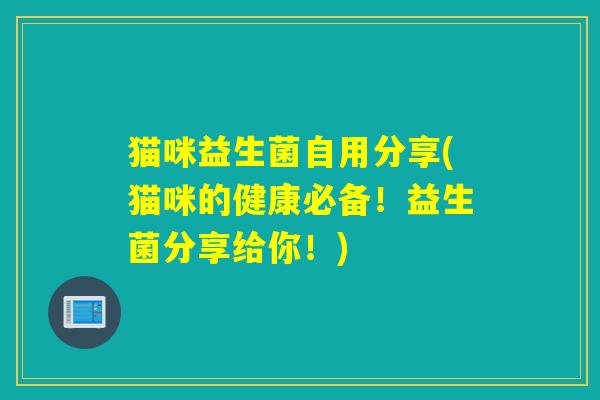 猫咪益生菌自用分享(猫咪的健康必备！益生菌分享给你！)