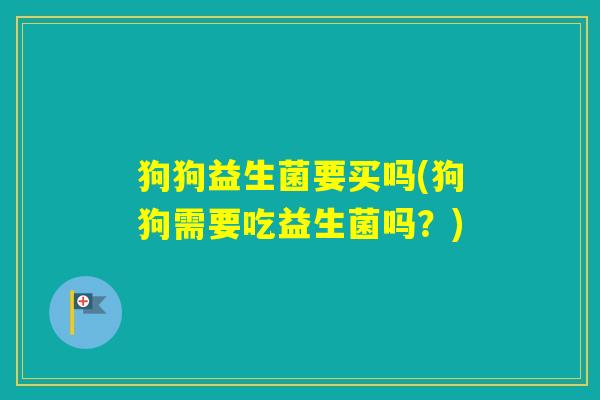 狗狗益生菌要买吗(狗狗需要吃益生菌吗?) 狗狗益生菌要买吗(狗狗需要吃益生菌吗?)