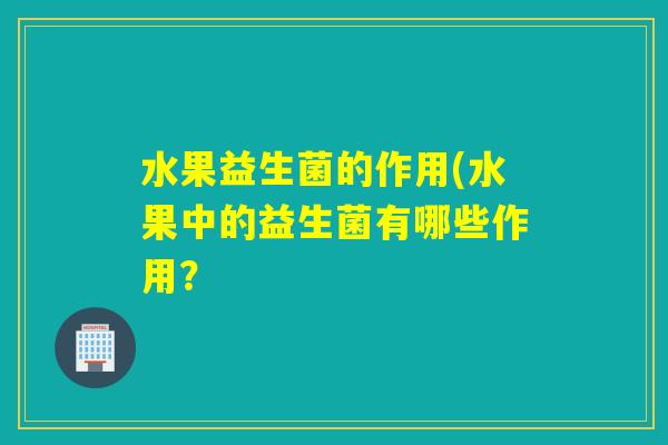 水果益生菌的作用(水果中的益生菌有哪些作用？