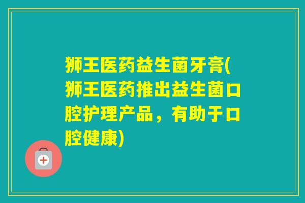 狮王医药益生菌牙膏(狮王医药推出益生菌口腔护理产品，有助于口腔健康)