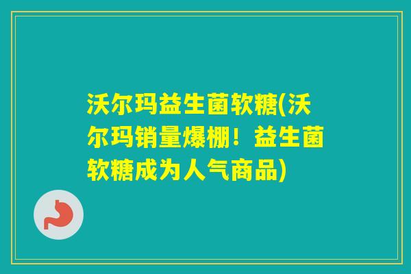 沃尔玛益生菌软糖(沃尔玛销量爆棚!益生菌软糖成为人气商品) 沃尔玛益生菌软糖(沃尔玛销量爆棚!益生菌软糖成为人气商品)