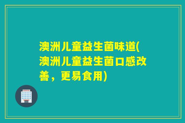 澳洲儿童益生菌味道(澳洲儿童益生菌口感改善，更易食用)