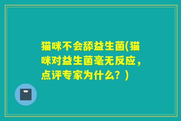 猫咪不会舔益生菌(猫咪对益生菌毫无反应，点评专家为什么？)