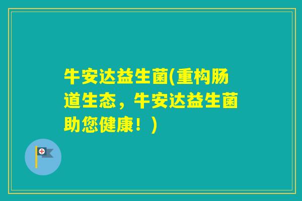 牛安达益生菌(重构肠道生态,牛安达益生菌助您健康!) 牛安达益生菌(重构肠道生态,牛安达益生菌助您健康!)