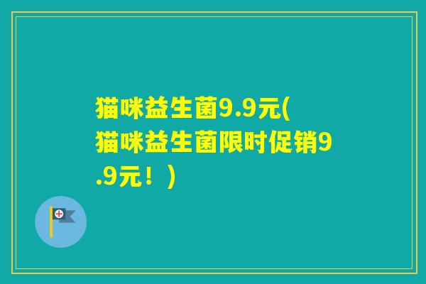 猫咪益生菌9.9元(猫咪益生菌限时促销9.9元!) 猫咪益生菌9.9元(猫咪益生菌限时促销9.9元!)