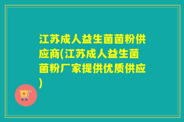 江苏成人益生菌菌粉供应商(江苏成人益生菌菌粉厂家提供优质供应) 江苏成人益生菌菌粉供应商(江苏成人益生菌菌粉厂家提供优质供应)