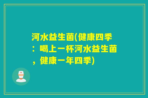 河水益生菌(健康四季:喝上一杯河水益生菌,健康一年四季) 河水益生菌(健康四季:喝上一杯河水益生菌,健康一年四季)