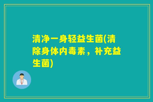 清净一身轻益生菌(清除身体内毒素,补充益生菌) 清净一身轻益生菌(清除身体内毒素,补充益生菌)