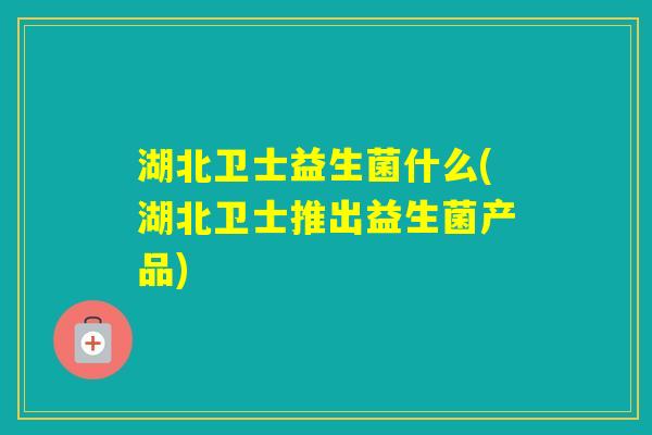 湖北卫士益生菌什么(湖北卫士推出益生菌产品)