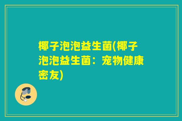 椰子泡泡益生菌(椰子泡泡益生菌：宠物健康密友)