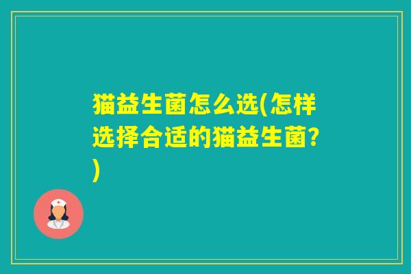 猫益生菌怎么选(怎样选择合适的猫益生菌？)