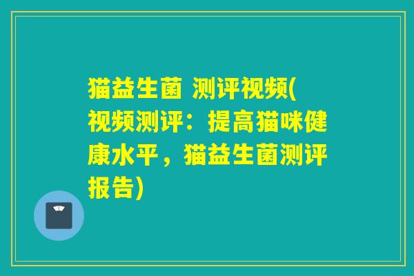 猫益生菌 测评视频(视频测评:提高猫咪健康水平,猫益生菌测评报告) 猫益生菌 测评视频(视频测评:提高猫咪健康水平,猫益生菌测评报告)