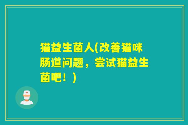 猫益生菌人(改善猫咪肠道问题，尝试猫益生菌吧！)