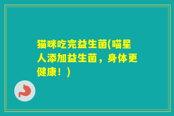 猫咪吃完益生菌(喵星人添加益生菌，身体更健康！)