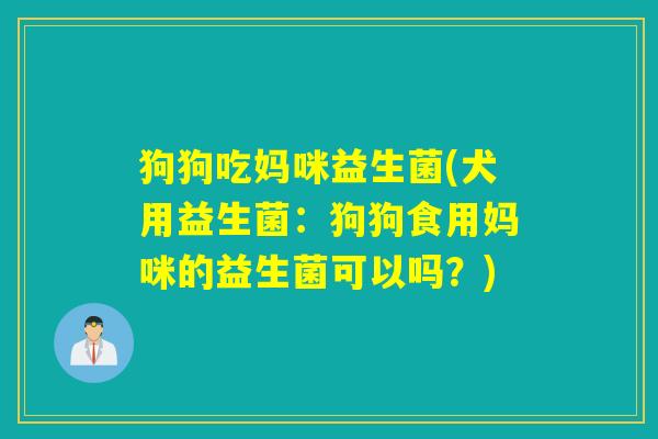 狗狗吃妈咪益生菌(犬用益生菌：狗狗食用妈咪的益生菌可以吗？)