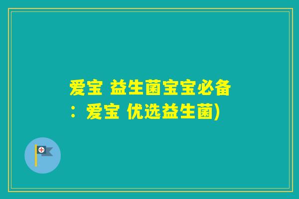 爱宝 益生菌宝宝必备：爱宝 优选益生菌)