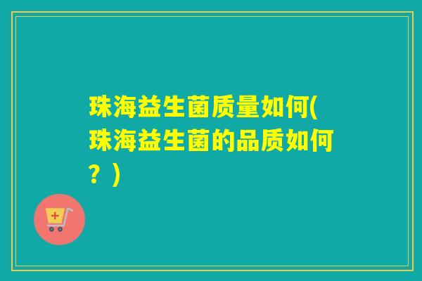 珠海益生菌质量如何(珠海益生菌的品质如何?) 珠海益生菌质量如何(珠海益生菌的品质如何?)