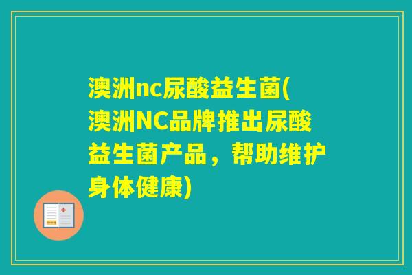 澳洲nc尿酸益生菌(澳洲NC品牌推出尿酸益生菌产品,帮助维护身体健康) 澳洲nc尿酸益生菌(澳洲NC品牌推出尿酸益生菌产品,帮助维护身体健康)