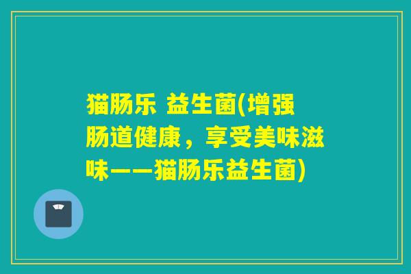 猫肠乐 益生菌(增强肠道健康，享受美味滋味——猫肠乐益生菌)