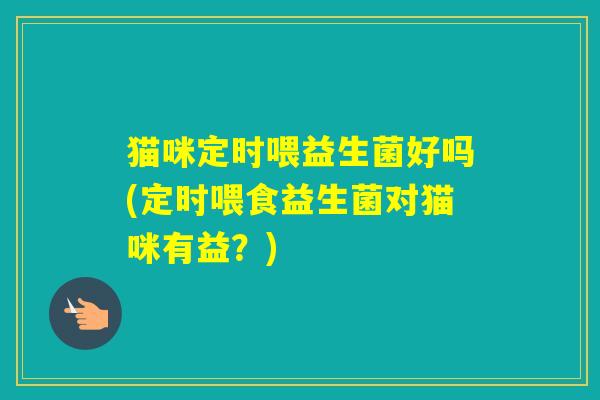 猫咪定时喂益生菌好吗(定时喂食益生菌对猫咪有益？)