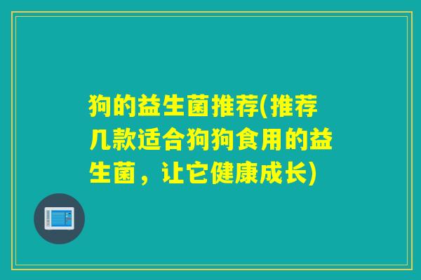 狗的益生菌推荐(推荐几款适合狗狗食用的益生菌，让它健康成长)