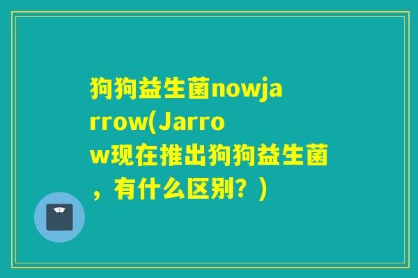狗狗益生菌nowjarrow(Jarrow现在推出狗狗益生菌,有什么区别?) 狗狗益生菌nowjarrow(Jarrow现在推出狗狗益生菌,有什么区别?)