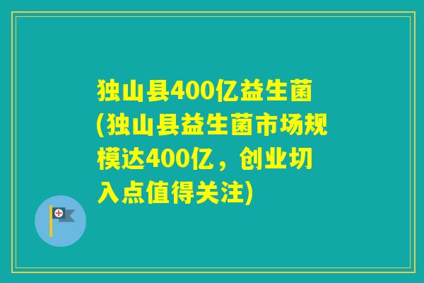 独山县400亿益生菌(独山县益生菌市场规模达400亿,创业切入点值得关注) 独山县400亿益生菌(独山县益生菌市场规模达400亿,创业切入点值得关注)