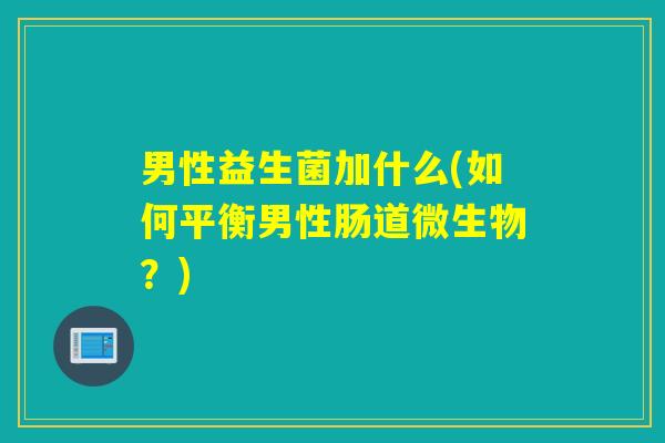 男性益生菌加什么(如何平衡男性肠道微生物？)