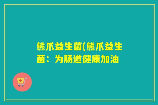 熊爪益生菌(熊爪益生菌:为肠道健康加油 熊爪益生菌(熊爪益生菌:为肠道健康加油