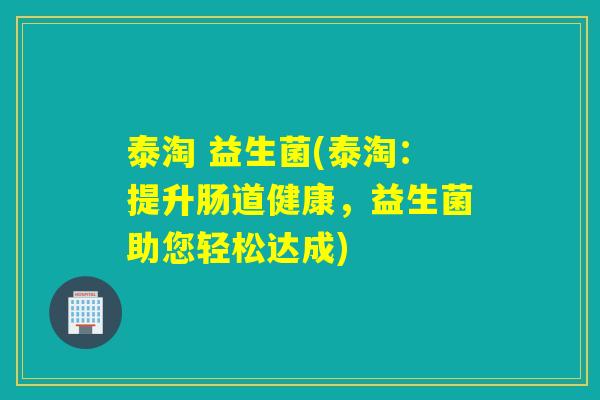 泰淘 益生菌(泰淘:提升肠道健康,益生菌助您轻松达成) 泰淘 益生菌(泰淘:提升肠道健康,益生菌助您轻松达成)