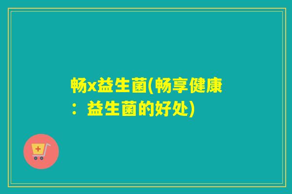 畅x益生菌(畅享健康:益生菌的好处) 畅x益生菌(畅享健康:益生菌的好处)