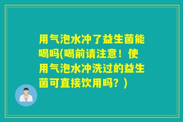 用气泡水冲了益生菌能喝吗(喝前请注意！使用气泡水冲洗过的益生菌可直接饮用吗？)