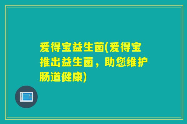 爱得宝益生菌(爱得宝推出益生菌,助您维护肠道健康) 爱得宝益生菌(爱得宝推出益生菌,助您维护肠道健康)