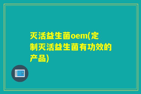 灭活益生菌oem(定制灭活益生菌有功效的产品) 灭活益生菌oem(定制灭活益生菌有功效的产品)