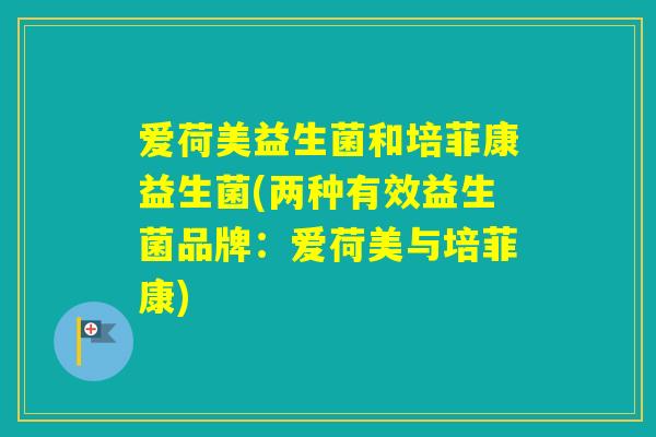 爱荷美益生菌和培菲康益生菌(两种有效益生菌品牌：爱荷美与培菲康)