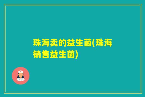 珠海卖的益生菌(珠海销售益生菌) 珠海卖的益生菌(珠海销售益生菌)