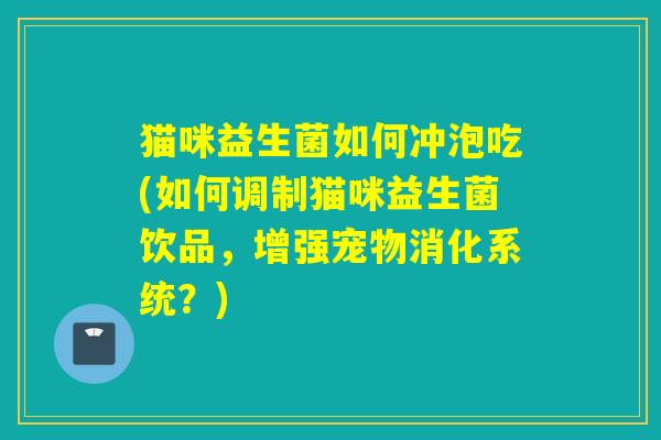 猫咪益生菌如何冲泡吃(如何调制猫咪益生菌饮品,增强宠物消化系统?) 猫咪益生菌如何冲泡吃(如何调制猫咪益生菌饮品,增强宠物消化系统?)