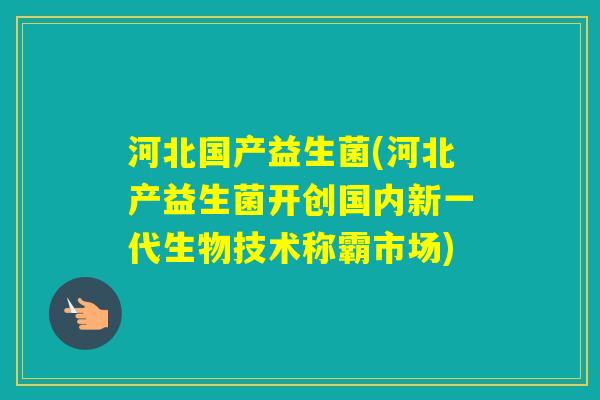 河北国产益生菌(河北产益生菌开创国内新一代生物技术称霸市场) 河北国产益生菌(河北产益生菌开创国内新一代生物技术称霸市场)