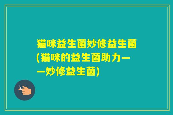 猫咪益生菌妙修益生菌(猫咪的益生菌助力——妙修益生菌) 猫咪益生菌妙修益生菌(猫咪的益生菌助力——妙修益生菌)
