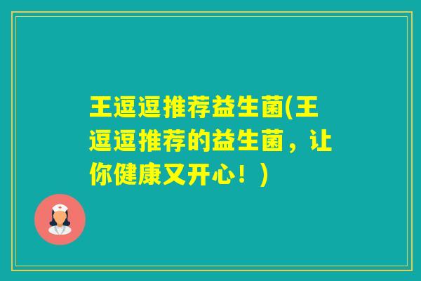 王逗逗推荐益生菌(王逗逗推荐的益生菌,让你健康又开心!) 王逗逗推荐益生菌(王逗逗推荐的益生菌,让你健康又开心!)