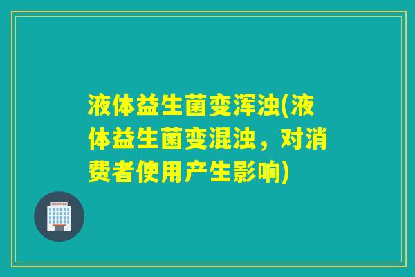 液体益生菌变浑浊(液体益生菌变混浊,对消费者使用产生影响) 液体益生菌变浑浊(液体益生菌变混浊,对消费者使用产生影响)