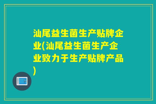 汕尾益生菌生产贴牌企业(汕尾益生菌生产企业致力于生产贴牌产品)