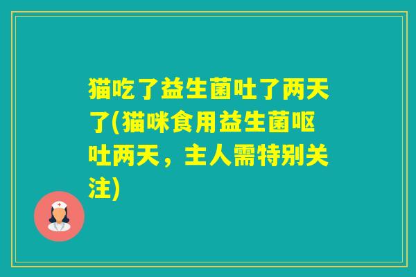 猫吃了益生菌吐了两天了(猫咪食用益生菌两天，主人需特别关注)