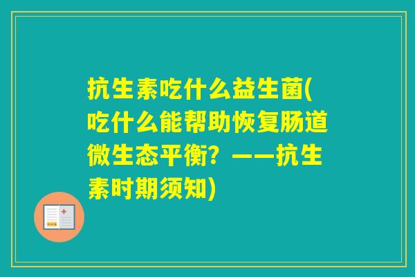 抗生素吃什么益生菌(吃什么能帮助恢复肠道微生态平衡？——抗生素时期须知)