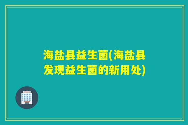 海盐县益生菌(海盐县发现益生菌的新用处) 海盐县益生菌(海盐县发现益生菌的新用处)