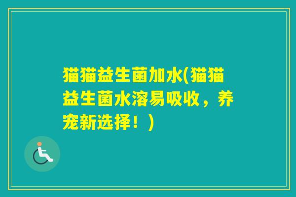 猫猫益生菌加水(猫猫益生菌水溶易吸收，养宠新选择！)