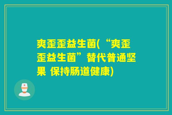 爽歪歪益生菌(“爽歪歪益生菌”替代普通坚果 保持肠道健康)