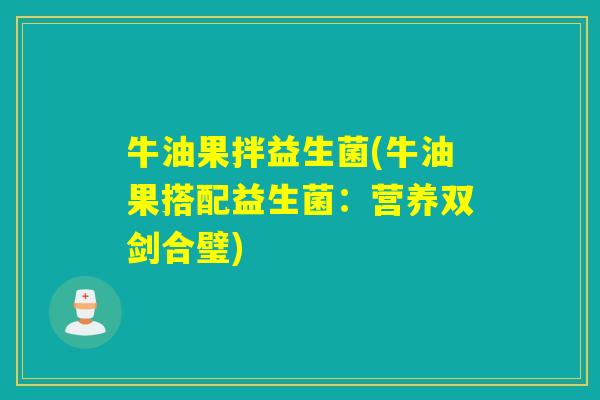 牛油果拌益生菌(牛油果搭配益生菌:营养双剑合璧) 牛油果拌益生菌(牛油果搭配益生菌:营养双剑合璧)