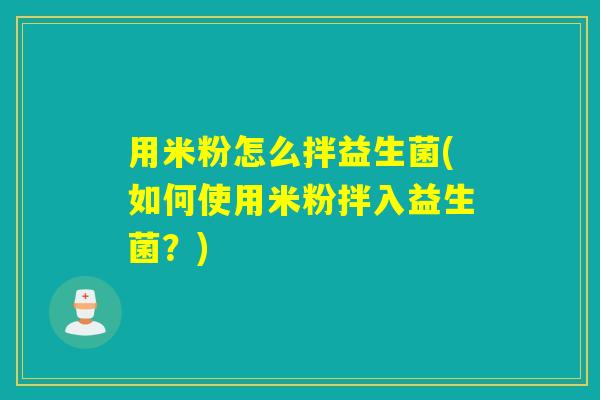 用米粉怎么拌益生菌(如何使用米粉拌入益生菌？)